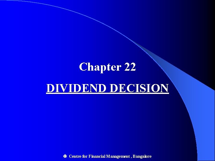 Chapter 22 DIVIDEND DECISION Centre for Financial Management , Bangalore 
