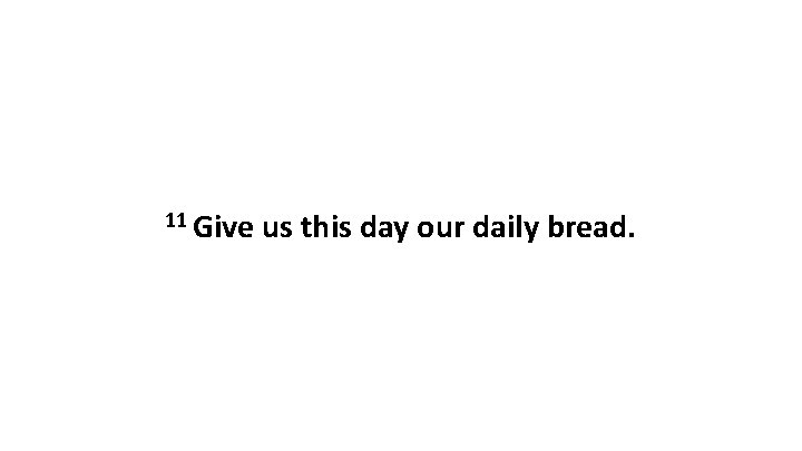 11 Give us this day our daily bread. 