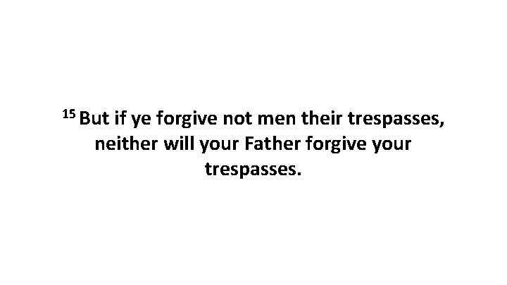15 But if ye forgive not men their trespasses, neither will your Father forgive