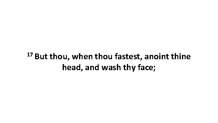 17 But thou, when thou fastest, anoint thine head, and wash thy face; 