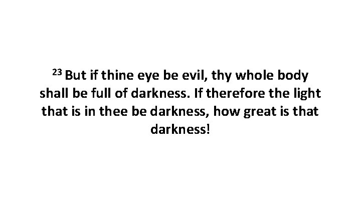 23 But if thine eye be evil, thy whole body shall be full of