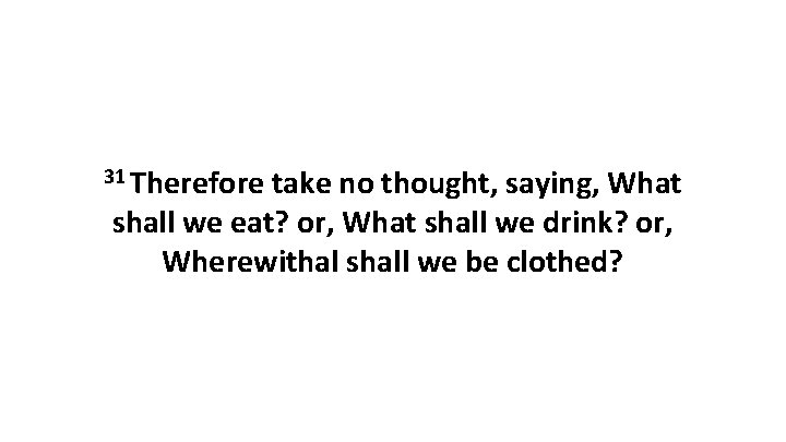 31 Therefore take no thought, saying, What shall we eat? or, What shall we