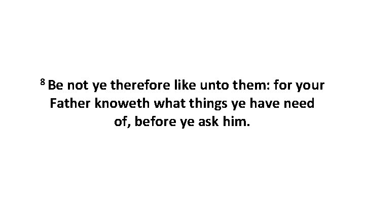 8 Be not ye therefore like unto them: for your Father knoweth what things