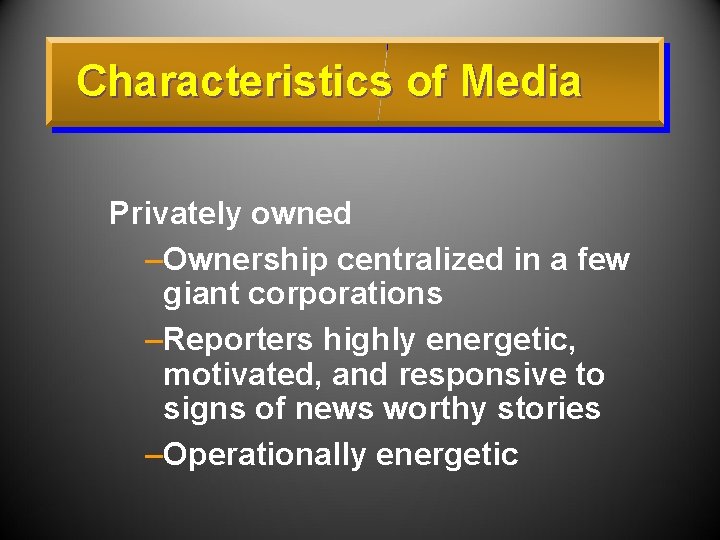 Characteristics of Media Privately owned –Ownership centralized in a few giant corporations –Reporters highly