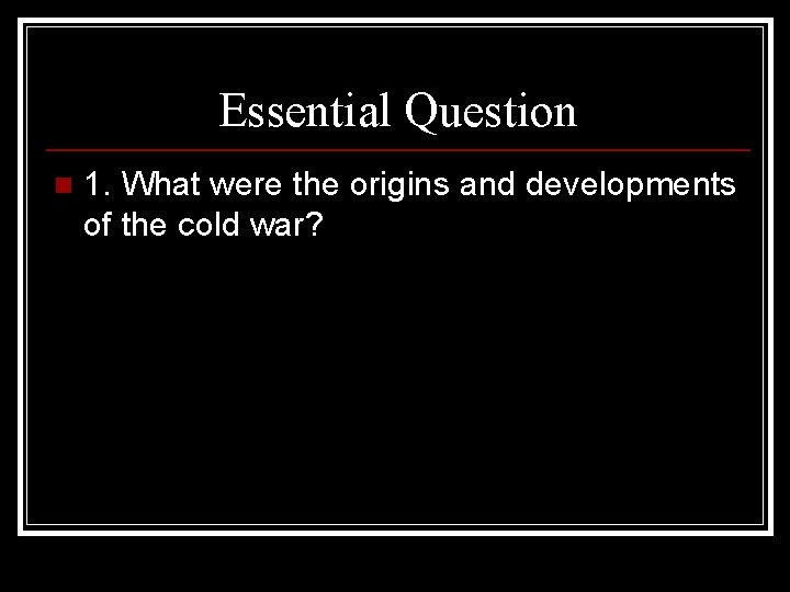 Essential Question n 1. What were the origins and developments of the cold war?