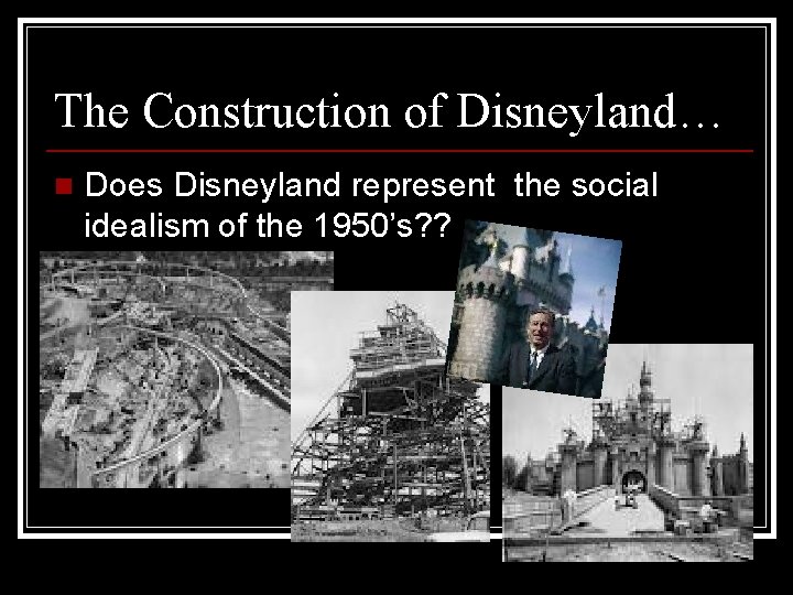 The Construction of Disneyland… n Does Disneyland represent the social idealism of the 1950’s?
