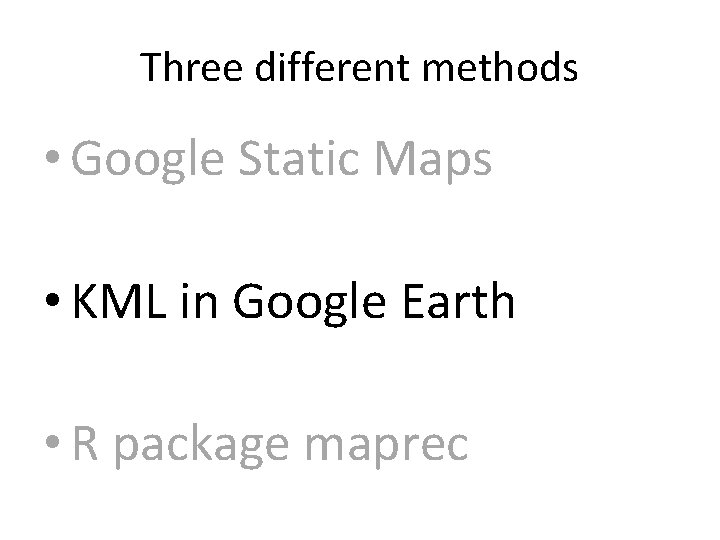 Three different methods • Google Static Maps • KML in Google Earth • R