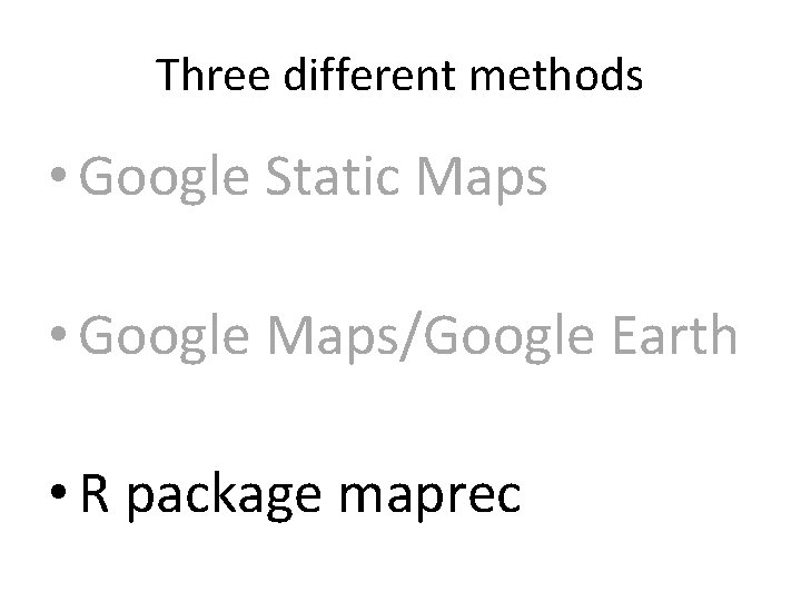 Three different methods • Google Static Maps • Google Maps/Google Earth • R package