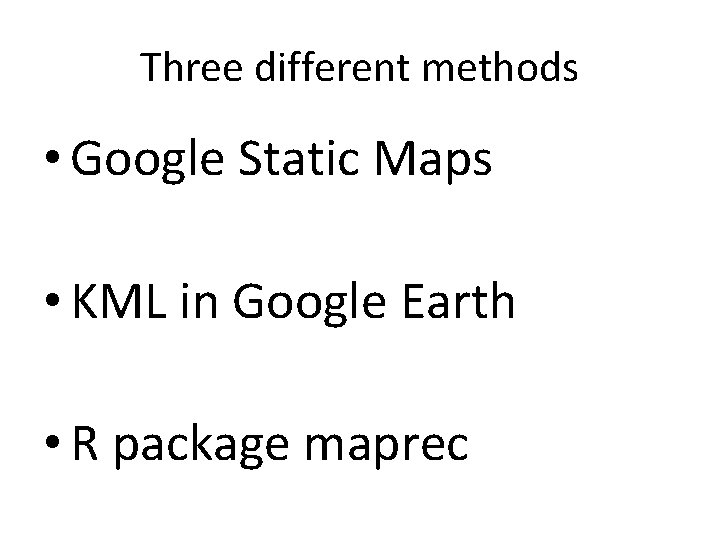 Three different methods • Google Static Maps • KML in Google Earth • R
