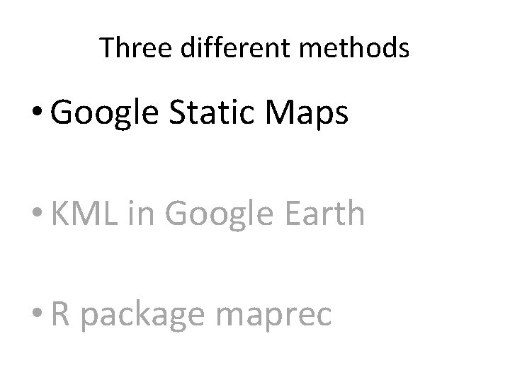 Three different methods • Google Static Maps • KML in Google Earth • R