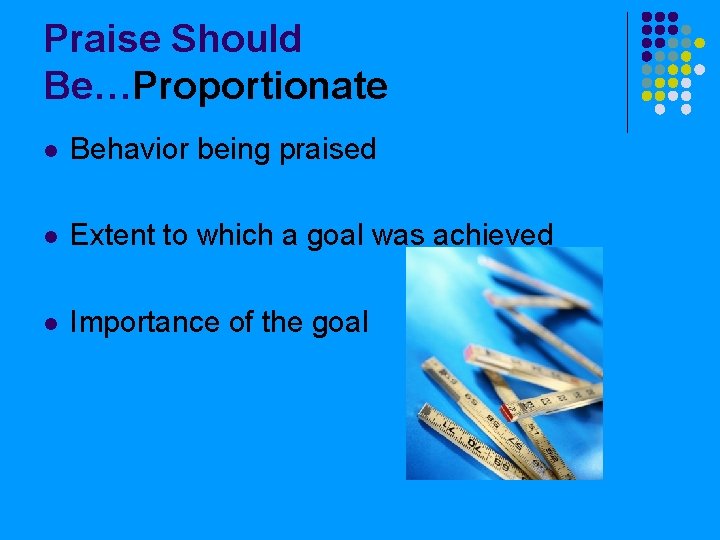 Praise Should Be…Proportionate l Behavior being praised l Extent to which a goal was