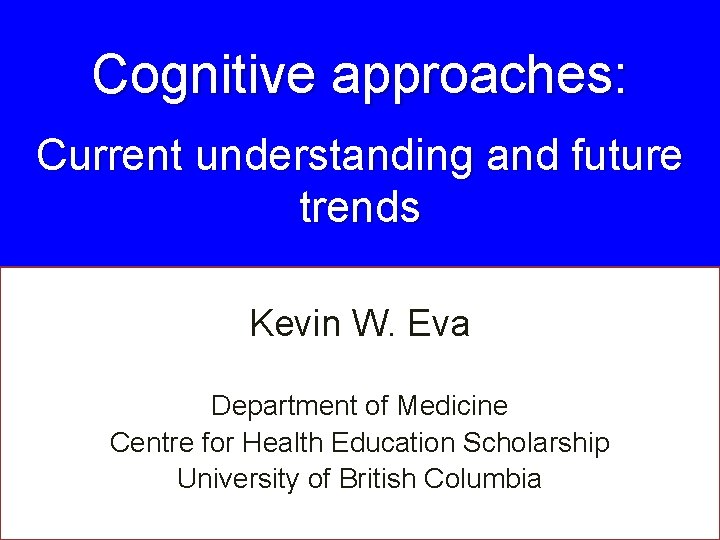 Cognitive approaches: Current understanding and future trends Kevin W. Eva Department of Medicine Centre