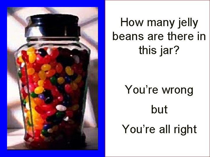 How many jelly beans are there in this jar? You’re wrong but You’re all