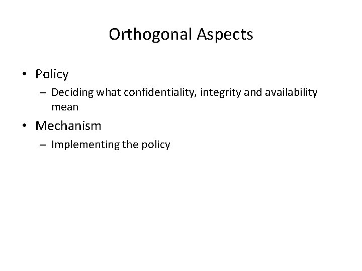 Orthogonal Aspects • Policy – Deciding what confidentiality, integrity and availability mean • Mechanism