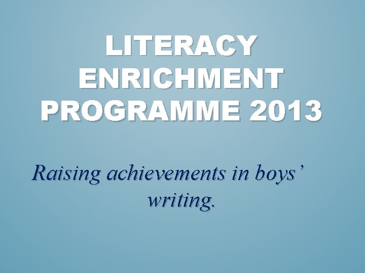 LITERACY ENRICHMENT PROGRAMME 2013 Raising achievements in boys’ writing. 