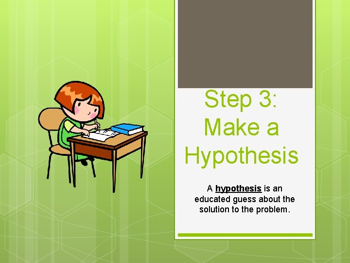 Step 3: Make a Hypothesis A hypothesis is an educated guess about the solution