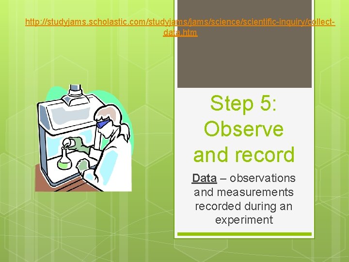 http: //studyjams. scholastic. com/studyjams/science/scientific-inquiry/collectdata. htm Step 5: Observe and record Data – observations and