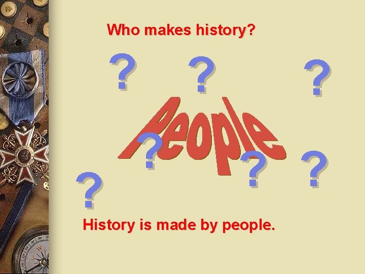 Who makes history? ? ? ? History is made by people. 