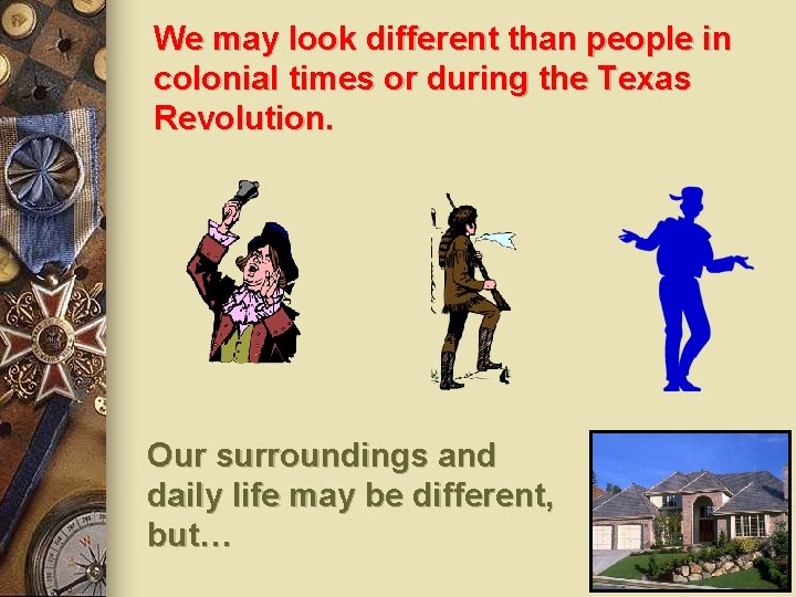 We may look different than people in colonial times or during the Texas Revolution.