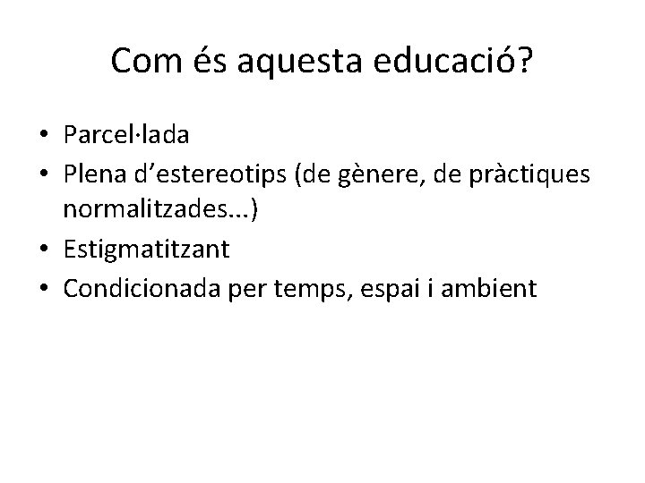 Com és aquesta educació? • Parcel·lada • Plena d’estereotips (de gènere, de pràctiques normalitzades.