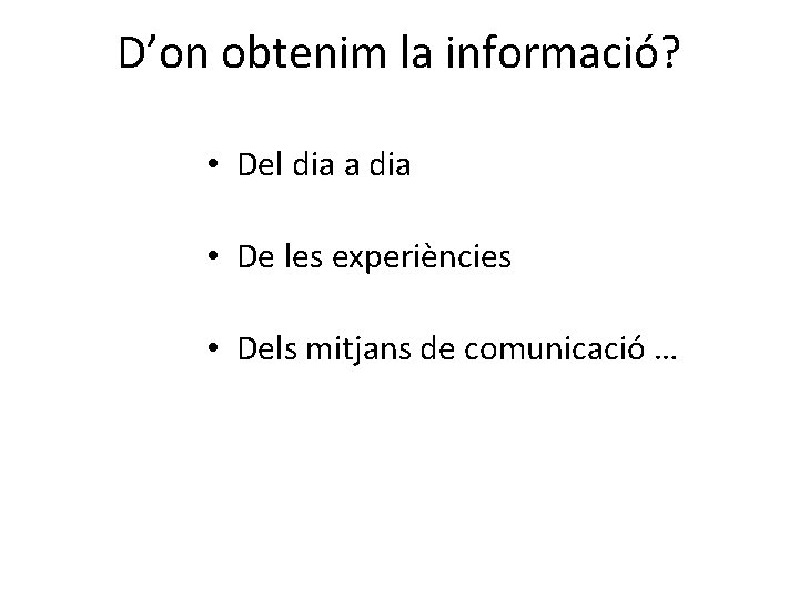 D’on obtenim la informació? • Del dia a dia • De les experiències •