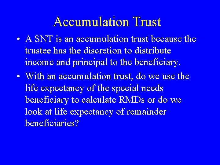 Accumulation Trust • A SNT is an accumulation trust because the trustee has the