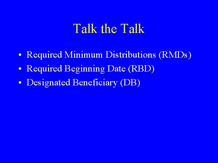 Talk the Talk • Required Minimum Distributions (RMDs) • Required Beginning Date (RBD) • Talk the Talk • Required Minimum Distributions (RMDs) • Required Beginning Date (RBD) •