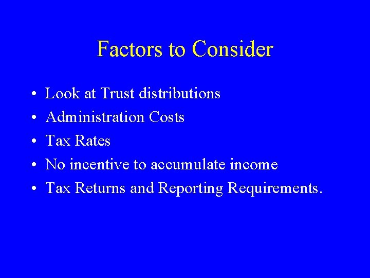 Factors to Consider • • • Look at Trust distributions Administration Costs Tax Rates