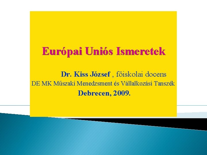 Európai Uniós Ismeretek Dr. Kiss József , főiskolai docens DE MK Műszaki Menedzsment és