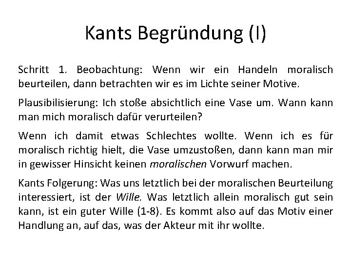 Kants Begründung (I) Schritt 1. Beobachtung: Wenn wir ein Handeln moralisch beurteilen, dann betrachten