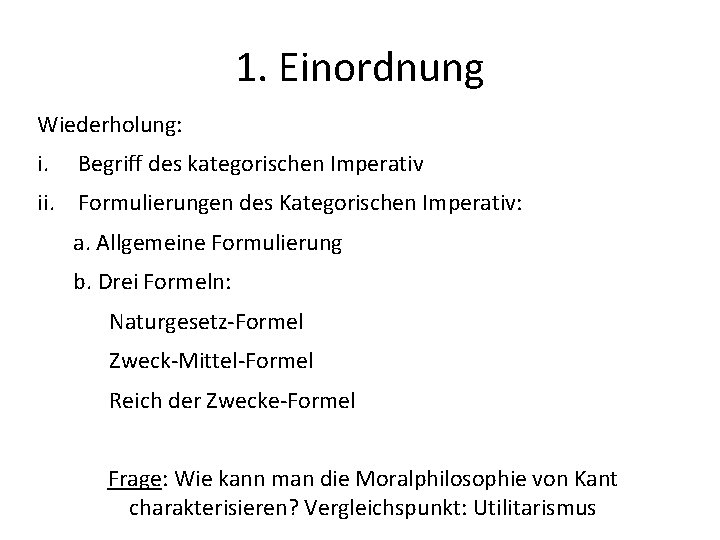 1. Einordnung Wiederholung: i. Begriff des kategorischen Imperativ ii. Formulierungen des Kategorischen Imperativ: a.