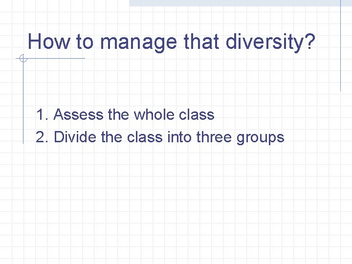 How to manage that diversity? 1. Assess the whole class 2. Divide the class How to manage that diversity? 1. Assess the whole class 2. Divide the class