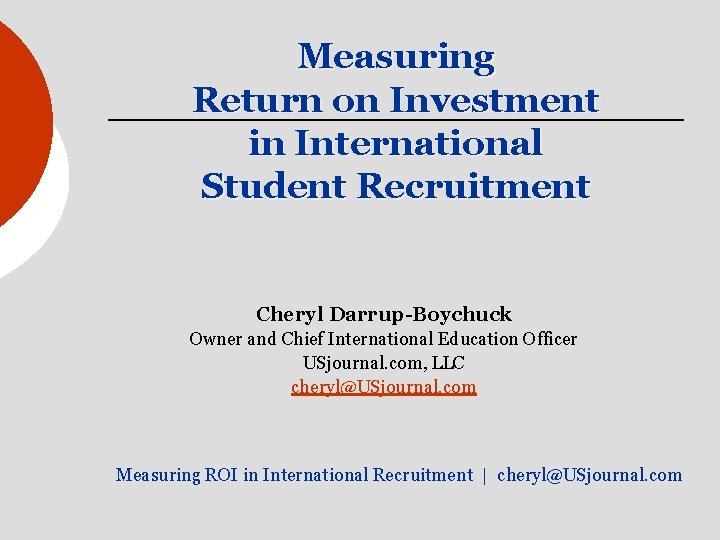 Measuring Return on Investment in International Student Recruitment Cheryl Darrup-Boychuck Owner and Chief International