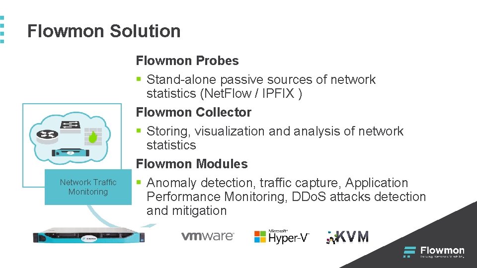 Flowmon Solution Network Traffic Monitoring Flowmon Probes § Stand-alone passive sources of network statistics Flowmon Solution Network Traffic Monitoring Flowmon Probes § Stand-alone passive sources of network statistics