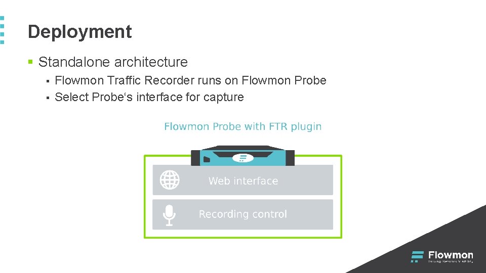 Deployment § Standalone architecture § § Flowmon Traffic Recorder runs on Flowmon Probe Select Deployment § Standalone architecture § § Flowmon Traffic Recorder runs on Flowmon Probe Select