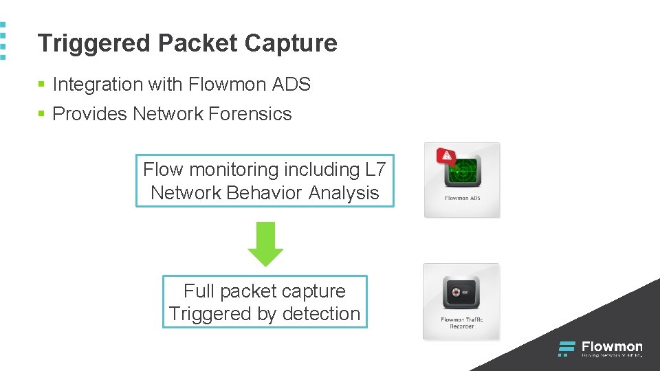 Triggered Packet Capture § Integration with Flowmon ADS § Provides Network Forensics Flow monitoring Triggered Packet Capture § Integration with Flowmon ADS § Provides Network Forensics Flow monitoring