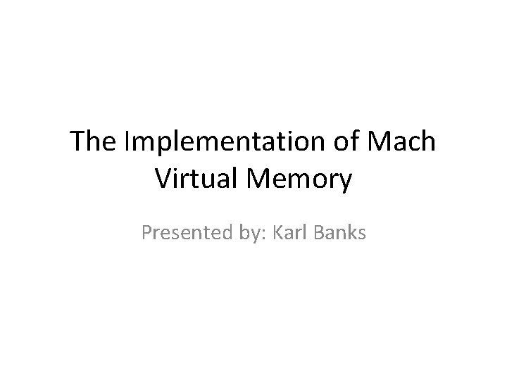 The Implementation of Mach Virtual Memory Presented by: Karl Banks 