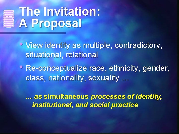 The Invitation: A Proposal • View identity as multiple, contradictory, situational, relational • Re-conceptualize