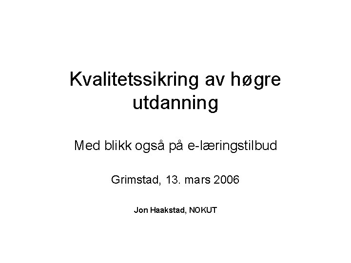 Kvalitetssikring av høgre utdanning Med blikk også på e-læringstilbud Grimstad, 13. mars 2006 Jon