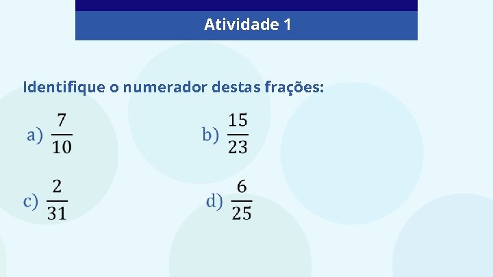  Atividade 1 Identifique o numerador destas frações: 