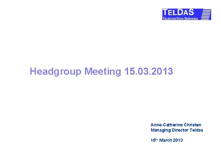Headgroup Meeting 15. 03. 2013 Anne-Catherine Christen Managing Director Teldas 15 th March 2013