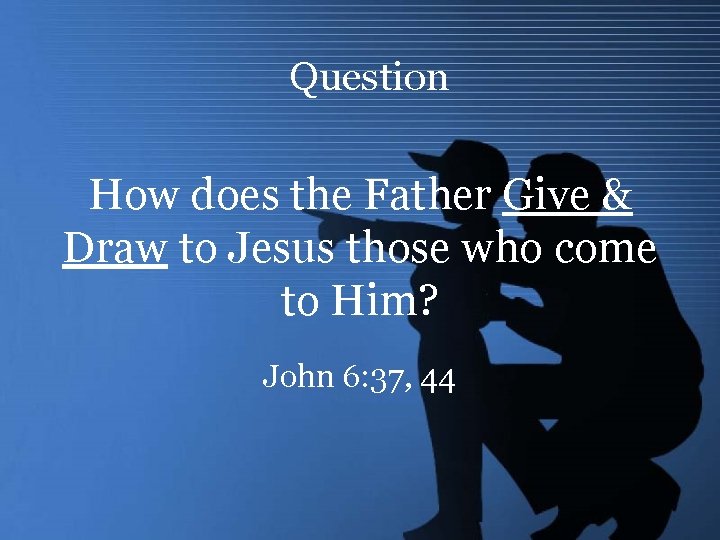 Question How does the Father Give & Draw to Jesus those who come to