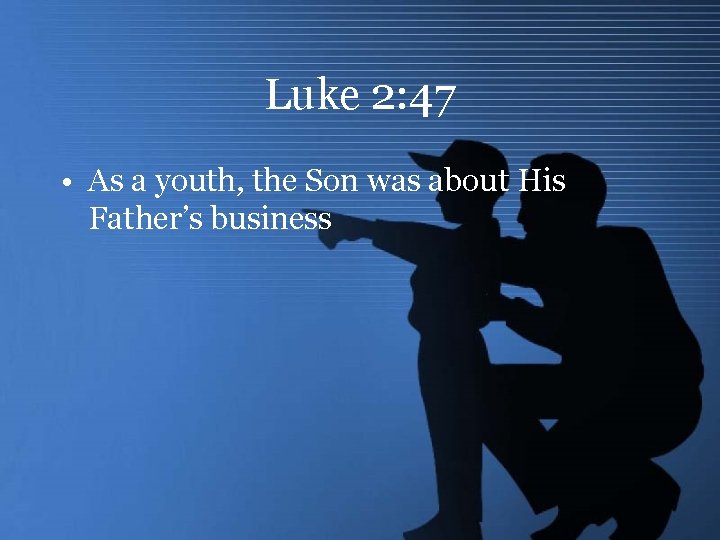 Luke 2: 47 • As a youth, the Son was about His Father’s business