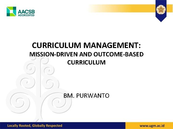 CURRICULUM MANAGEMENT: MISSION-DRIVEN AND OUTCOME-BASED CURRICULUM BM. PURWANTO 