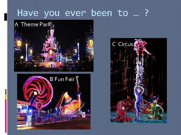 Have you ever been to … ? A Theme Park C Circus B Fun