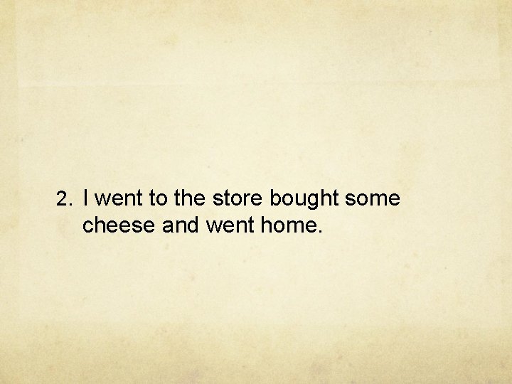 2. I went to the store bought some cheese and went home. 2. I went to the store bought some cheese and went home.