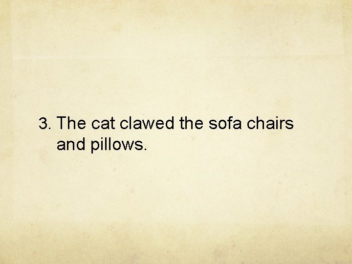 3. The cat clawed the sofa chairs and pillows. 3. The cat clawed the sofa chairs and pillows.