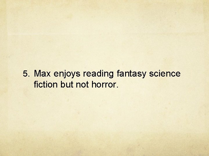 5. Max enjoys reading fantasy science fiction but not horror. 5. Max enjoys reading fantasy science fiction but not horror.