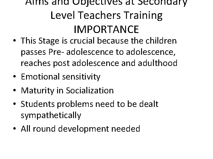 Aims and Objectives at Secondary Level Teachers Training IMPORTANCE • This Stage is crucial