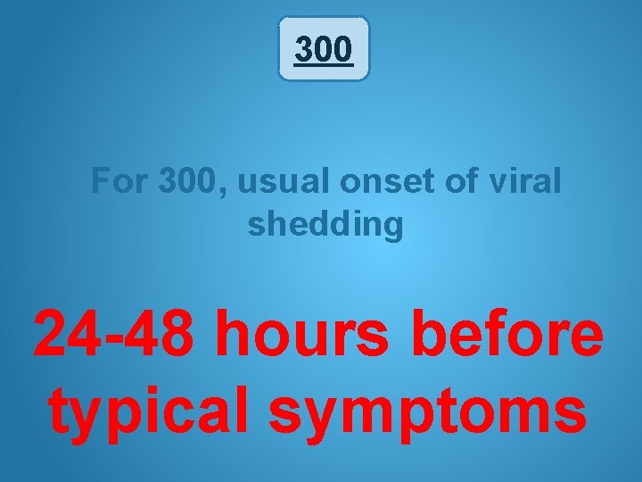 300 For 300, usual onset of viral shedding 24 -48 hours before typical symptoms